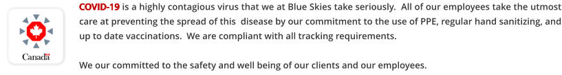 COVID-19 is a highly contagious virus that we at Blue Skies take seriously.  All of our employees take the utmost care at preventing the spread of this  disease by our commitment to the use of PPE, regular hand sanitizing, and up to date vaccinations.  We are compliant with all tracking requirements.  We our committed to the safety and well being of our clients and our employees.